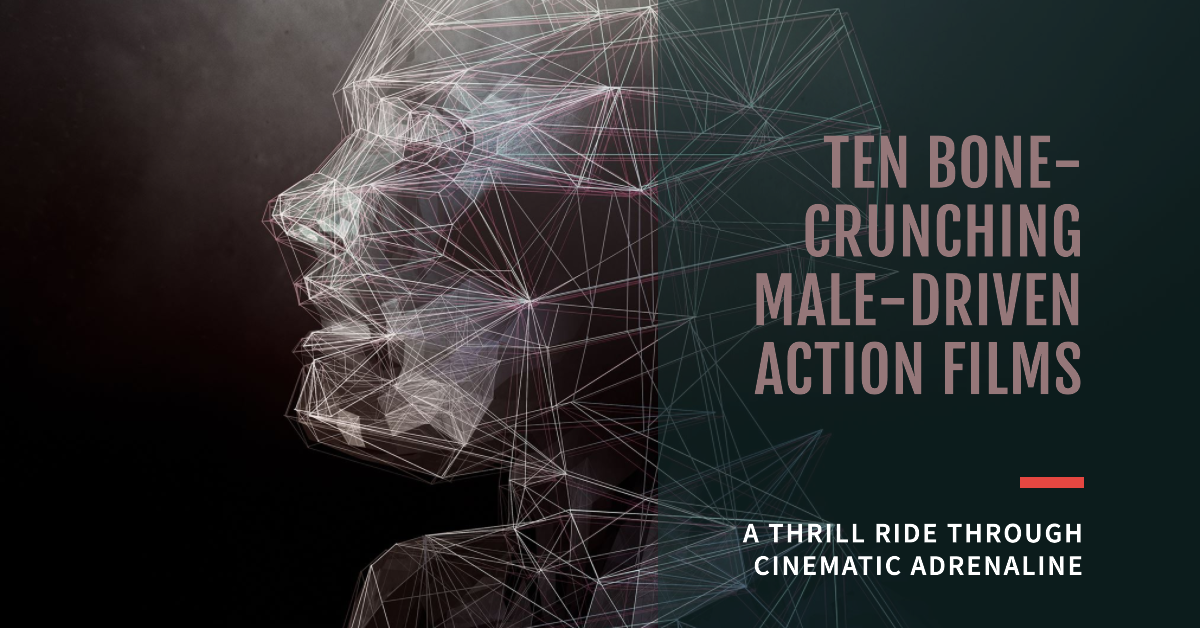 Ten Bone-Crunching Male-Driven Action Films We Love: A Thrill Ride Through Cinematic Adrenaline